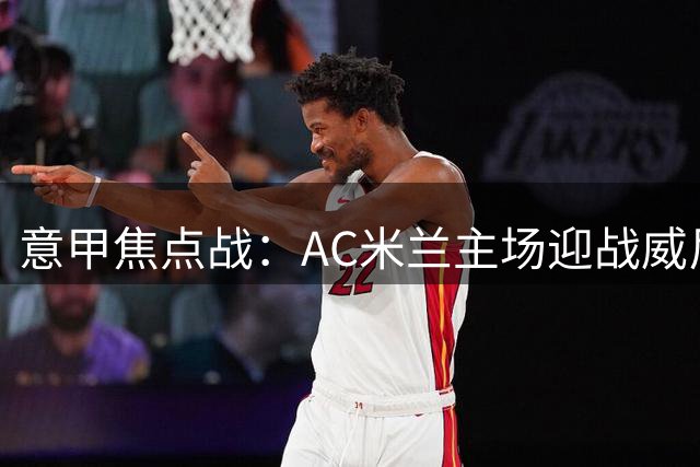 意甲焦点战：AC米兰主场迎战威尼斯前瞻
