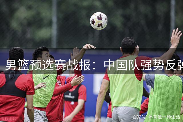 男篮预选赛战报：中国队强势反弹，亚洲强队对决结果出炉