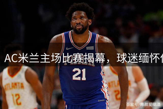 AC米兰主场比赛揭幕，球迷缅怀传奇巨星巴雷西